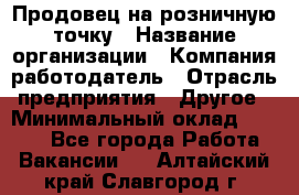 Продовец на розничную точку › Название организации ­ Компания-работодатель › Отрасль предприятия ­ Другое › Минимальный оклад ­ 8 000 - Все города Работа » Вакансии   . Алтайский край,Славгород г.